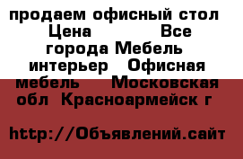 продаем офисный стол › Цена ­ 3 600 - Все города Мебель, интерьер » Офисная мебель   . Московская обл.,Красноармейск г.